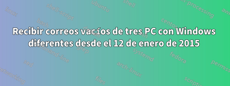 Recibir correos vacíos de tres PC con Windows diferentes desde el 12 de enero de 2015