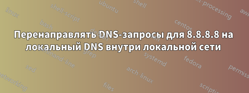 Перенаправлять DNS-запросы для 8.8.8.8 на локальный DNS внутри локальной сети