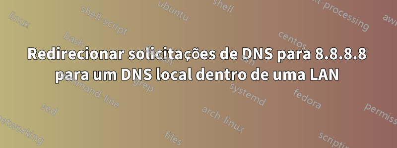 Redirecionar solicitações de DNS para 8.8.8.8 para um DNS local dentro de uma LAN