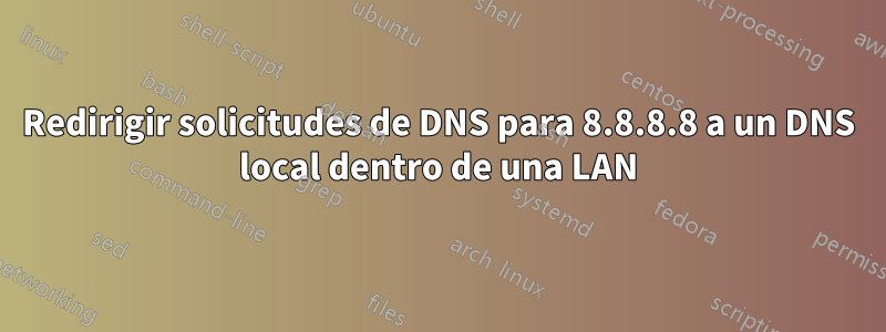 Redirigir solicitudes de DNS para 8.8.8.8 a un DNS local dentro de una LAN