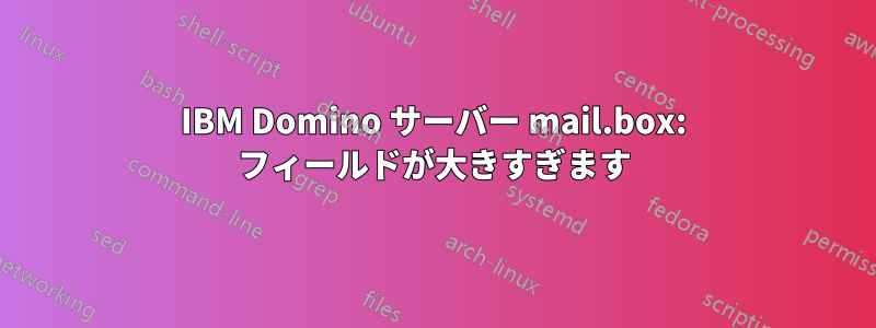 IBM Domino サーバー mail.box: フィールドが大きすぎます