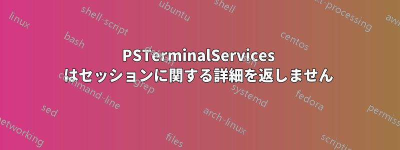 PSTerminalServices はセッションに関する詳細を返しません