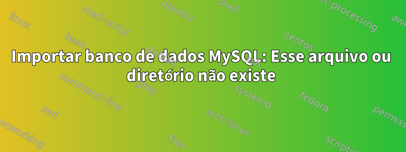 Importar banco de dados MySQL: Esse arquivo ou diretório não existe