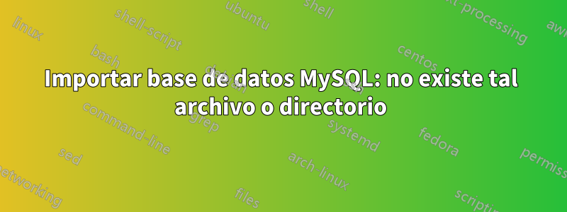 Importar base de datos MySQL: no existe tal archivo o directorio