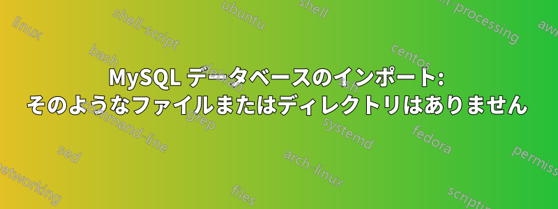 MySQL データベースのインポート: そのようなファイルまたはディレクトリはありません