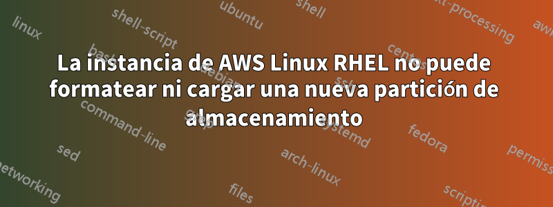 La instancia de AWS Linux RHEL no puede formatear ni cargar una nueva partición de almacenamiento