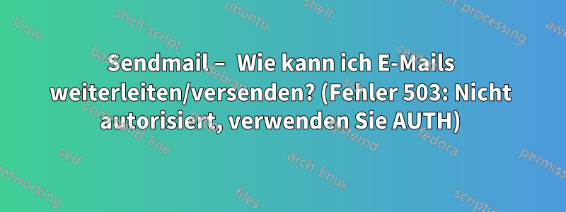 Sendmail – Wie kann ich E-Mails weiterleiten/versenden? (Fehler 503: Nicht autorisiert, verwenden Sie AUTH)