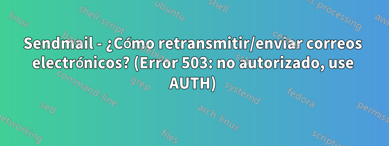 Sendmail - ¿Cómo retransmitir/enviar correos electrónicos? (Error 503: no autorizado, use AUTH)