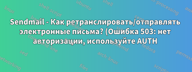 Sendmail - Как ретранслировать/отправлять электронные письма? (Ошибка 503: нет авторизации, используйте AUTH)