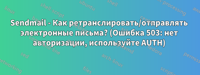 Sendmail - Как ретранслировать/отправлять электронные письма? (Ошибка 503: нет авторизации, используйте AUTH)