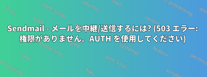 Sendmail - メールを中継/送信するには? (503 エラー: 権限がありません。AUTH を使用してください)