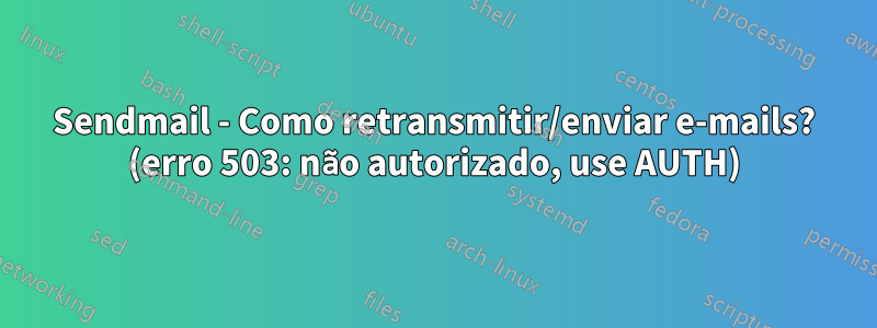 Sendmail - Como retransmitir/enviar e-mails? (erro 503: não autorizado, use AUTH)