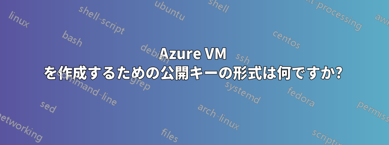 Azure VM を作成するための公開キーの形式は何ですか?