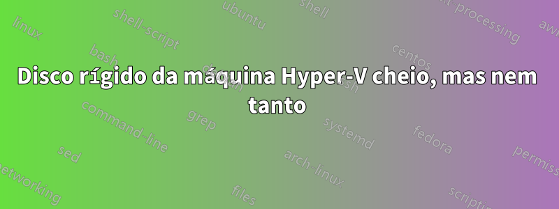 Disco rígido da máquina Hyper-V cheio, mas nem tanto