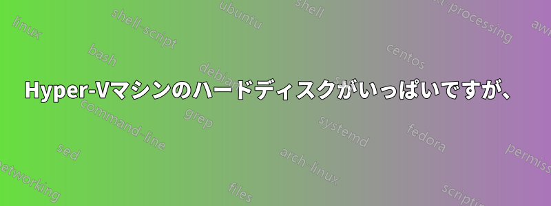 Hyper-Vマシンのハードディスクがいっぱいですが、