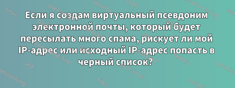 Если я создам виртуальный псевдоним электронной почты, который будет пересылать много спама, рискует ли мой IP-адрес или исходный IP-адрес попасть в черный список? 