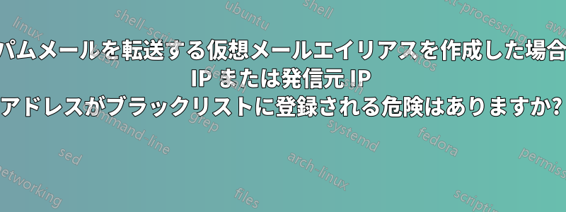 大量のスパムメールを転送する仮想メールエイリアスを作成した場合、自分の IP または発信元 IP アドレスがブラックリストに登録される危険はありますか? 