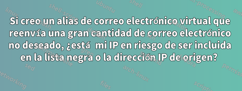 Si creo un alias de correo electrónico virtual que reenvía una gran cantidad de correo electrónico no deseado, ¿está mi IP en riesgo de ser incluida en la lista negra o la dirección IP de origen? 