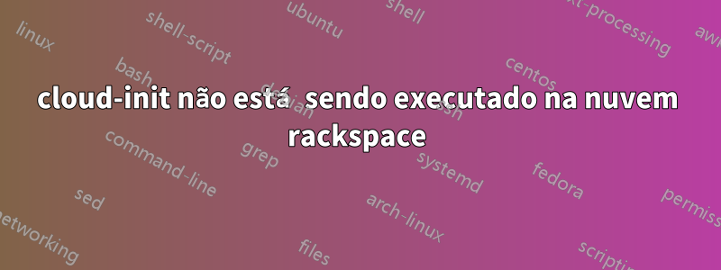 cloud-init não está sendo executado na nuvem rackspace