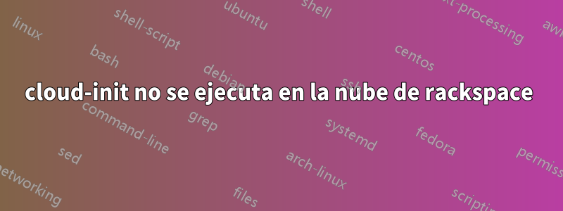 cloud-init no se ejecuta en la nube de rackspace