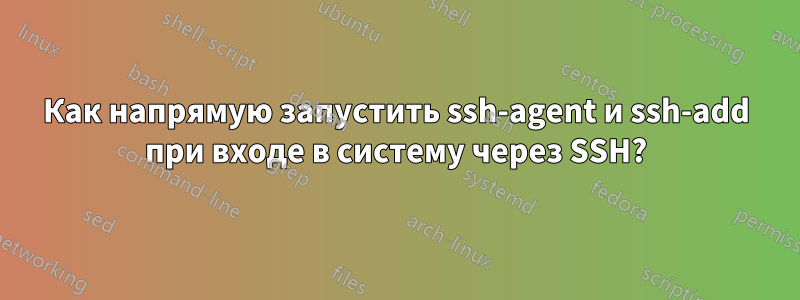 Как напрямую запустить ssh-agent и ssh-add при входе в систему через SSH?