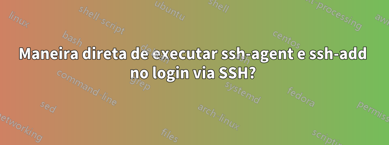 Maneira direta de executar ssh-agent e ssh-add no login via SSH?