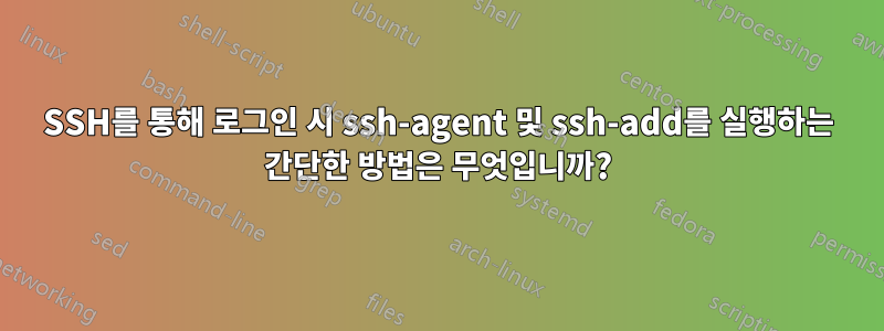 SSH를 통해 로그인 시 ssh-agent 및 ssh-add를 실행하는 간단한 방법은 무엇입니까?