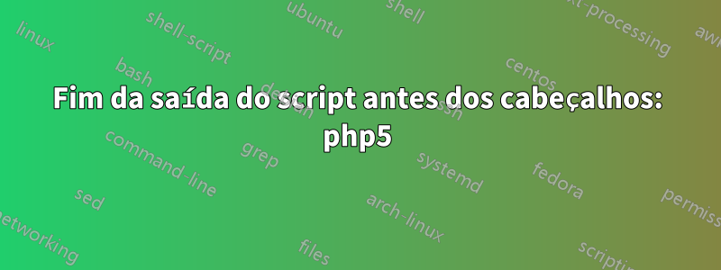 Fim da saída do script antes dos cabeçalhos: php5