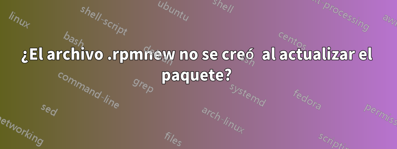 ¿El archivo .rpmnew no se creó al actualizar el paquete?