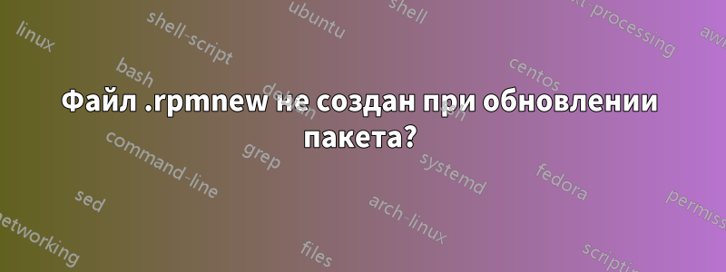 Файл .rpmnew не создан при обновлении пакета?