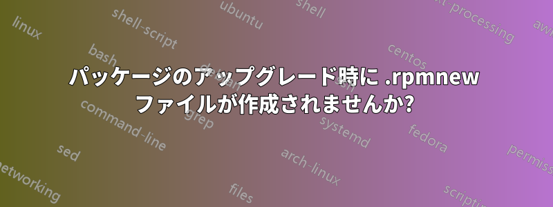 パッケージのアップグレード時に .rpmnew ファイルが作成されませんか?