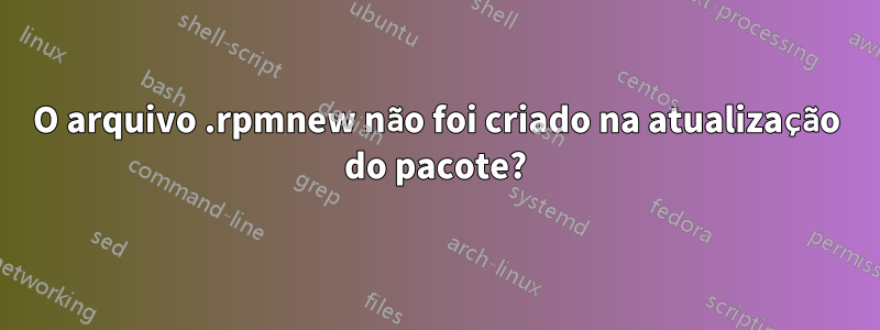 O arquivo .rpmnew não foi criado na atualização do pacote?