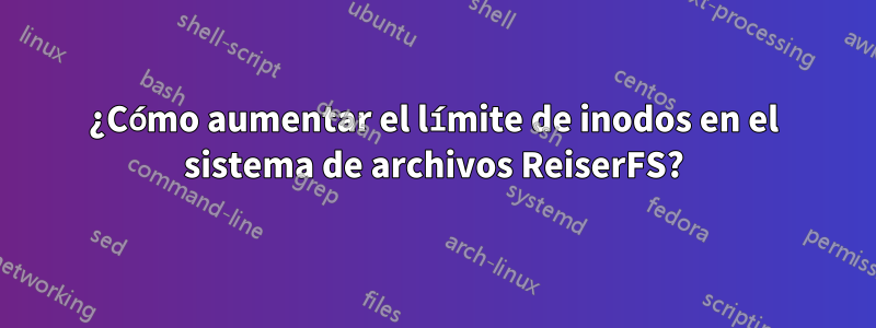 ¿Cómo aumentar el límite de inodos en el sistema de archivos ReiserFS?