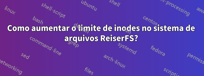 Como aumentar o limite de inodes no sistema de arquivos ReiserFS?