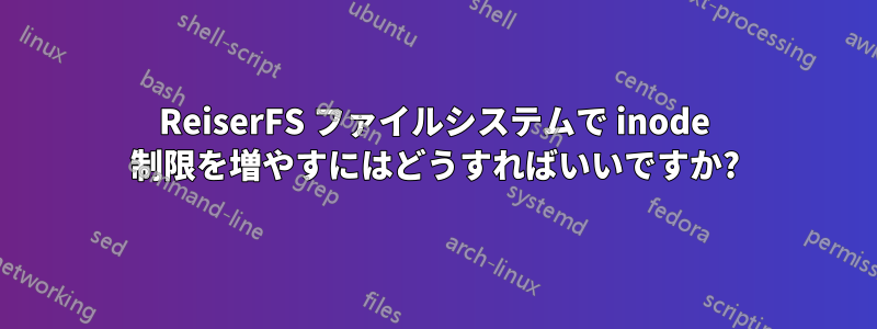 ReiserFS ファイルシステムで inode 制限を増やすにはどうすればいいですか?