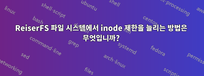 ReiserFS 파일 시스템에서 inode 제한을 늘리는 방법은 무엇입니까?