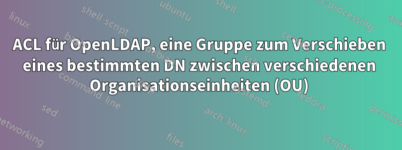 ACL für OpenLDAP, eine Gruppe zum Verschieben eines bestimmten DN zwischen verschiedenen Organisationseinheiten (OU)