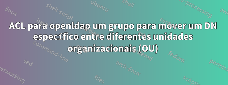 ACL para openldap um grupo para mover um DN específico entre diferentes unidades organizacionais (OU)