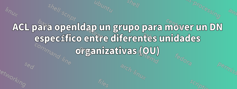 ACL para openldap un grupo para mover un DN específico entre diferentes unidades organizativas (OU)