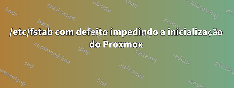 /etc/fstab com defeito impedindo a inicialização do Proxmox