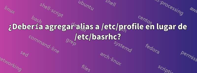 ¿Debería agregar alias a /etc/profile en lugar de /etc/basrhc?