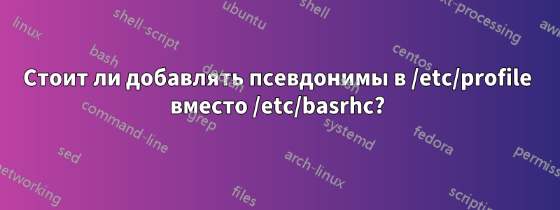 Стоит ли добавлять псевдонимы в /etc/profile вместо /etc/basrhc?