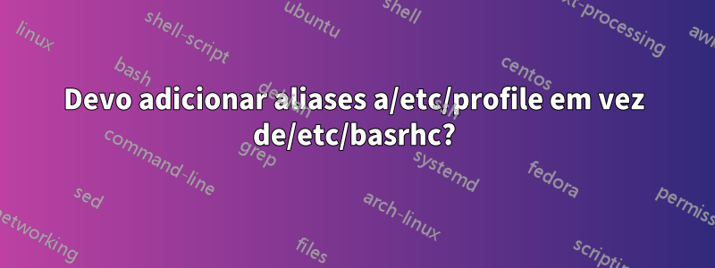 Devo adicionar aliases a/etc/profile em vez de/etc/basrhc?