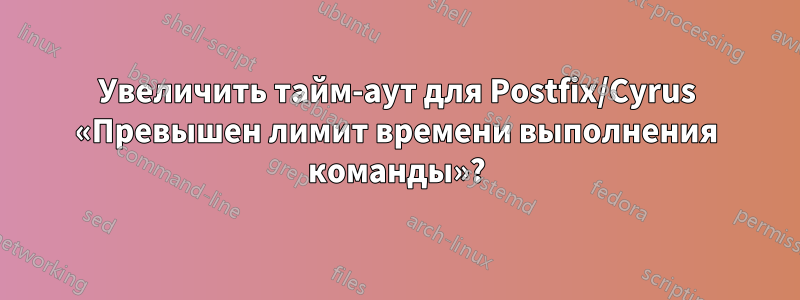 Увеличить тайм-аут для Postfix/Cyrus «Превышен лимит времени выполнения команды»?