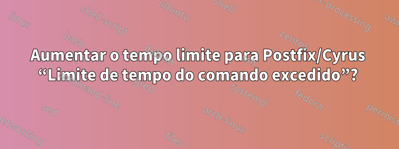 Aumentar o tempo limite para Postfix/Cyrus “Limite de tempo do comando excedido”?