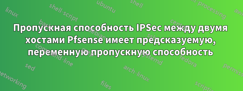 Пропускная способность IPSec между двумя хостами Pfsense имеет предсказуемую, переменную пропускную способность