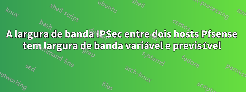 A largura de banda IPSec entre dois hosts Pfsense tem largura de banda variável e previsível