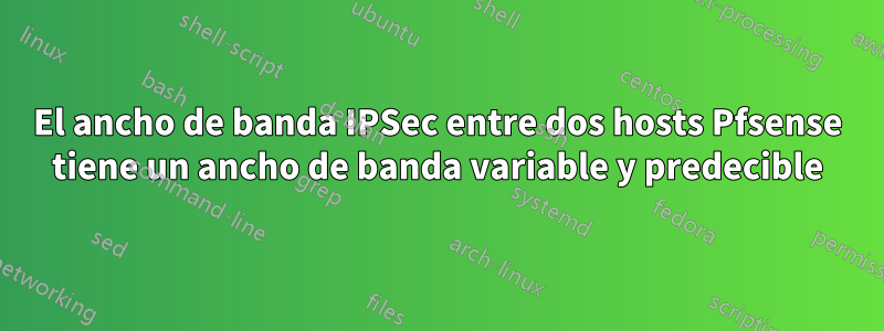 El ancho de banda IPSec entre dos hosts Pfsense tiene un ancho de banda variable y predecible