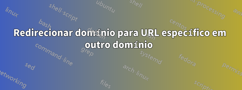 Redirecionar domínio para URL específico em outro domínio 