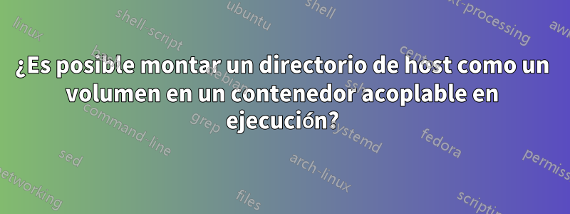 ¿Es posible montar un directorio de host como un volumen en un contenedor acoplable en ejecución?